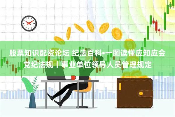 股票知识配资论坛 纪法百科•一图读懂应知应会党纪法规丨事业单位领导人员管理规定