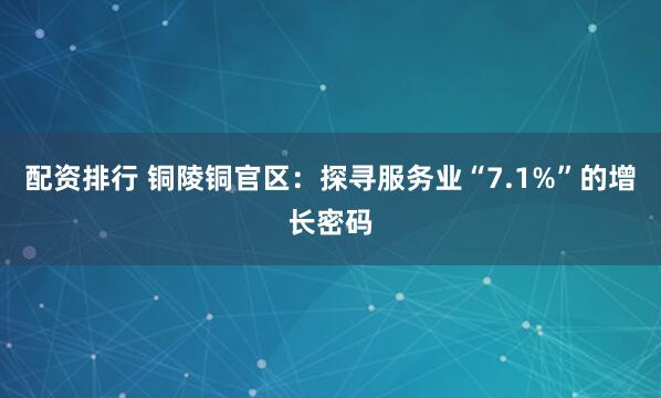 配资排行 铜陵铜官区：探寻服务业“7.1%”的增长密码