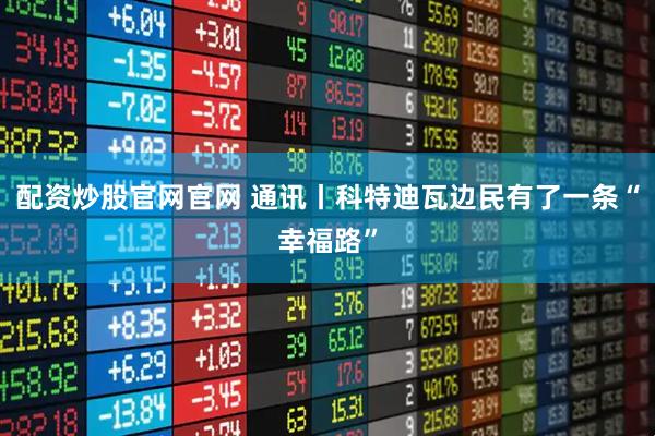 配资炒股官网官网 通讯丨科特迪瓦边民有了一条“幸福路”
