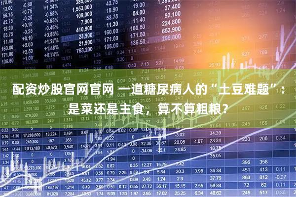 配资炒股官网官网 一道糖尿病人的“土豆难题”：是菜还是主食，算不算粗粮？
