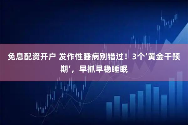 免息配资开户 发作性睡病别错过！3个‘黄金干预期’，早抓早稳睡眠
