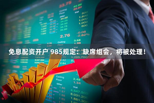免息配资开户 985规定:缺席组会,将被处理!