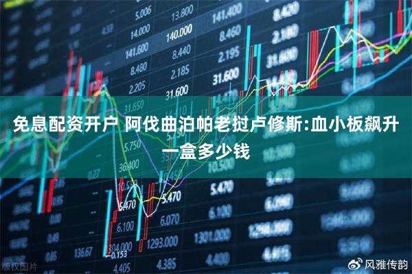 免息配资开户 阿伐曲泊帕老挝卢修斯:血小板飙升一盒多少钱