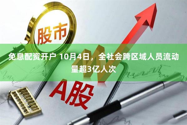 免息配资开户 10月4日,全社会跨区域人员流动量超3亿人次