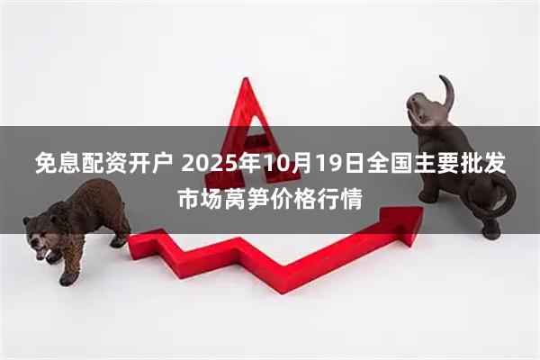 免息配资开户 2025年10月19日全国主要批发市场莴笋价格行情