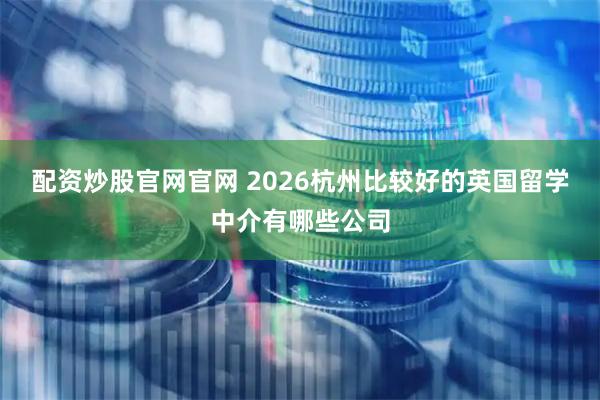 配资炒股官网官网 2026杭州比较好的英国留学中介有哪些公司