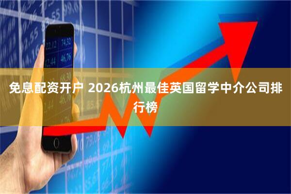 免息配资开户 2026杭州最佳英国留学中介公司排行榜