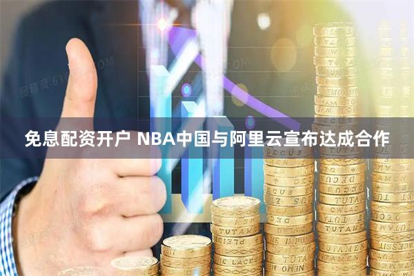 免息配资开户 NBA中国与阿里云宣布达成合作