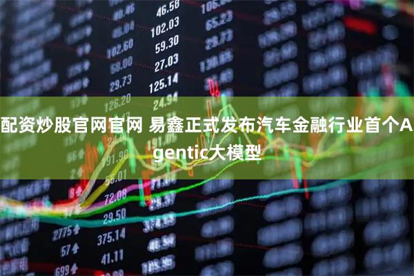 配资炒股官网官网 易鑫正式发布汽车金融行业首个Agentic大模型