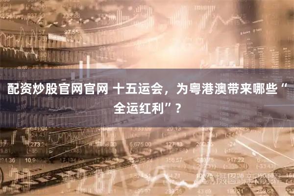 配资炒股官网官网 十五运会，为粤港澳带来哪些“全运红利”？