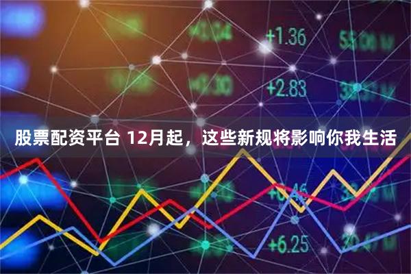 股票配资平台 12月起,这些新规将影响你我生活
