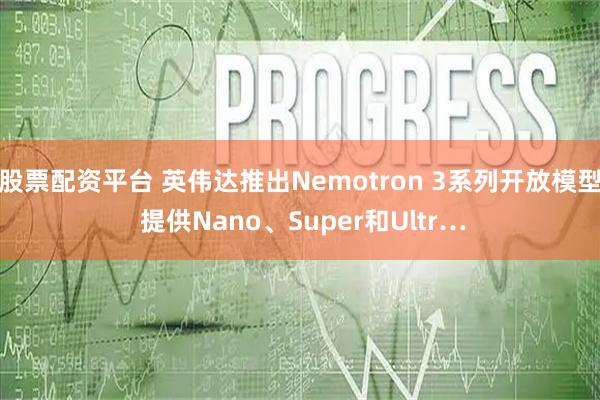 股票配资平台 英伟达推出Nemotron 3系列开放模型 提供Nano、Super和Ultr…
