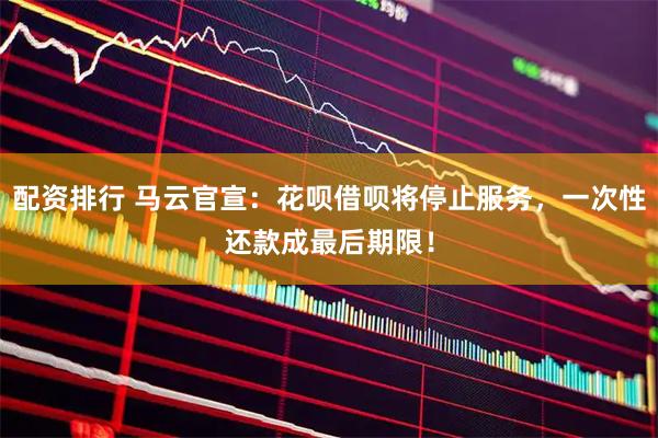 配资排行 马云官宣：花呗借呗将停止服务，一次性还款成最后期限！