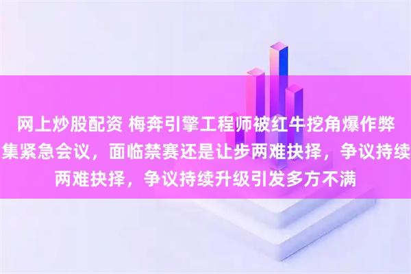 网上炒股配资 梅奔引擎工程师被红牛挖角爆作弊风波，国际汽联召集紧急会议，面临禁赛还是让步两难抉择，争议持续升级引发多方不满