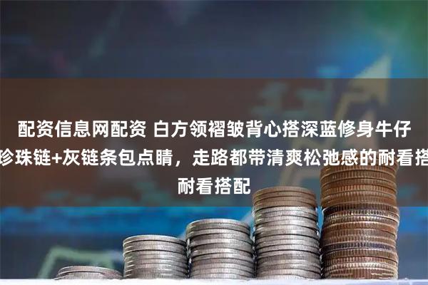 配资信息网配资 白方领褶皱背心搭深蓝修身牛仔，珍珠链+灰链条包点睛，走路都带清爽松弛感的耐看搭配