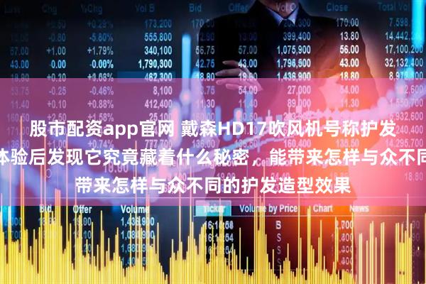 股市配资app官网 戴森HD17吹风机号称护发造型神器？亲身体验后发现它究竟藏着什么秘密，能带来怎样与众不同的护发造型效果