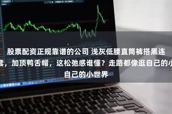 股票配资正规靠谱的公司 浅灰低腰直筒裤搭黑连帽外套，加顶鸭舌帽，这松弛感谁懂？走路都像逛自己的小世界