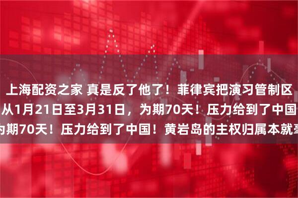 上海配资之家 真是反了他了！菲律宾把演习管制区划在了中国领海！时间从1月21日至3月31日，为期70天！压力给到了中国！黄岩岛的主权归属本就毫