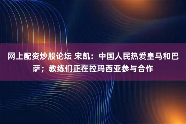 网上配资炒股论坛 宋凯：中国人民热爱皇马和巴萨；教练们正在拉玛西亚参与合作