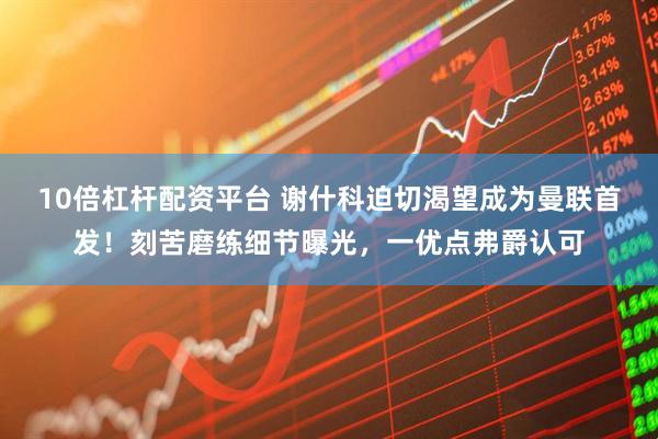 10倍杠杆配资平台 谢什科迫切渴望成为曼联首发！刻苦磨练细节曝光，一优点弗爵认可