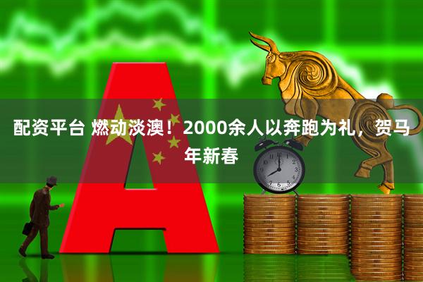 配资平台 燃动淡澳！2000余人以奔跑为礼，贺马年新春