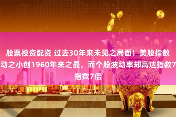 股票投资配资 过去30年来未见之局面！美股指数波动之小创1960年来之最，而个股波动率却高达指数7倍