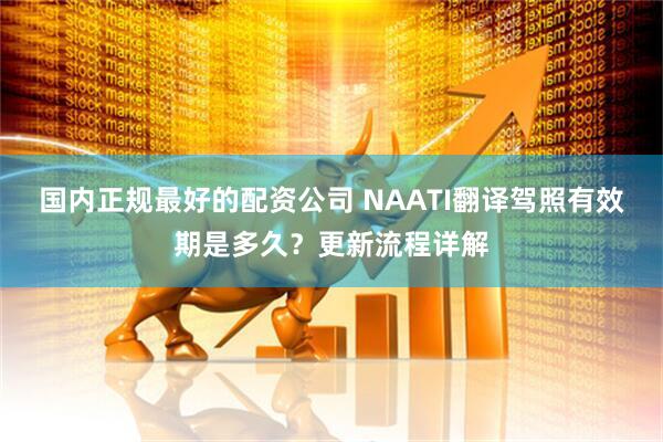 国内正规最好的配资公司 NAATI翻译驾照有效期是多久？更新流程详解