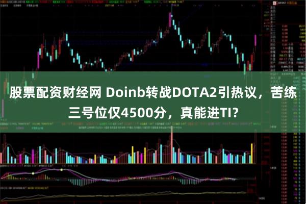 股票配资财经网 Doinb转战DOTA2引热议，苦练三号位仅4500分，真能进TI？