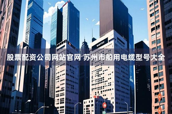 股票配资公司网站官网 苏州市船用电缆型号大全