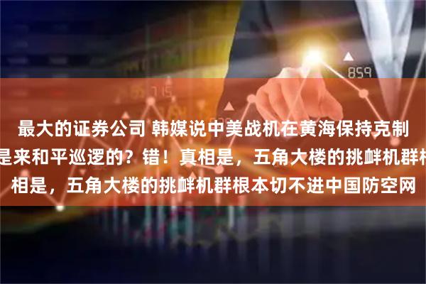 最大的证券公司 韩媒说中美战机在黄海保持克制？你真以为美军F-16是来和平巡逻的？错！真相是，五角大楼的挑衅机群根本切不进中国防空网
