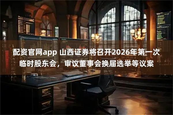 配资官网app 山西证券将召开2026年第一次临时股东会，审议董事会换届选举等议案