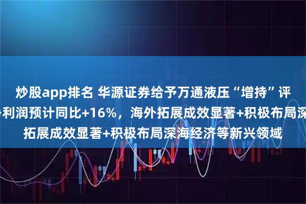 炒股app排名 华源证券给予万通液压“增持”评级，2025年归母净利润预计同比+16%，海外拓展成效显著+积极布局深海经济等新兴领域