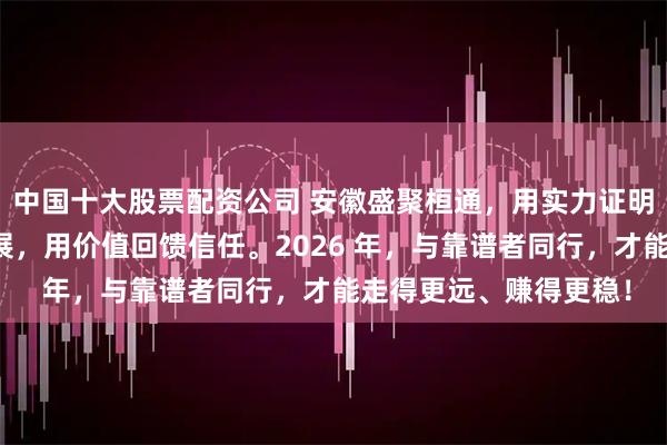 中国十大股票配资公司 安徽盛聚桓通,用实力证明靠谱,用稳定保障发展,用价值回馈信任。2026 年,与靠谱者同行,才能走得更远、赚得更稳!