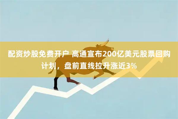 配资炒股免费开户 高通宣布200亿美元股票回购计划，盘前直线拉升涨近3%