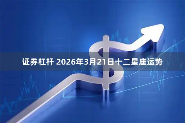 证券杠杆 2026年3月21日十二星座运势