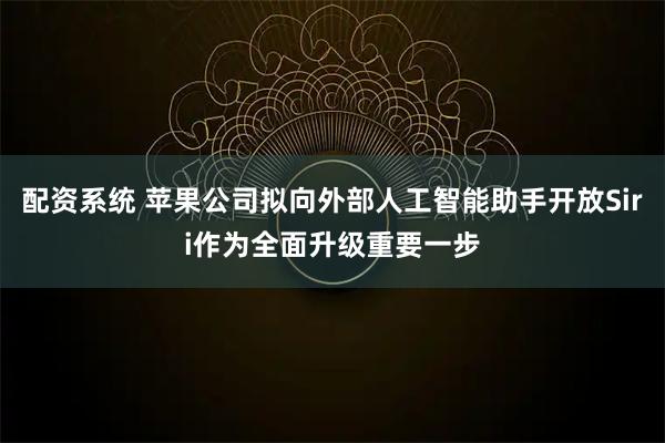 配资系统 苹果公司拟向外部人工智能助手开放Siri作为全面升级重要一步