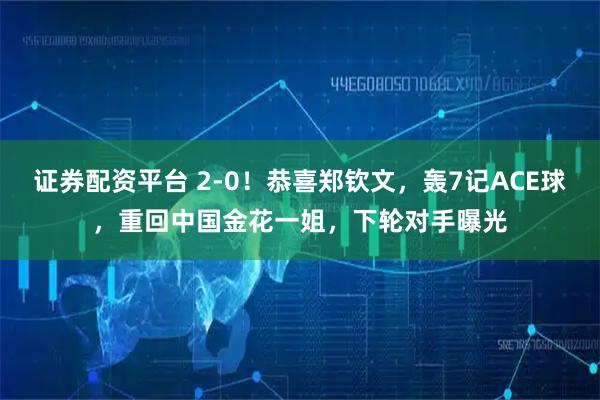 证券配资平台 2-0！恭喜郑钦文，轰7记ACE球，重回中国金花一姐，下轮对手曝光