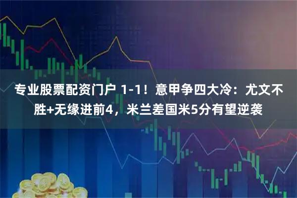 专业股票配资门户 1-1!意甲争四大冷:尤文不胜+无缘进前4,米兰差国米5分有望逆袭