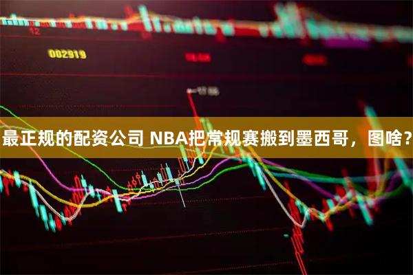 最正规的配资公司 NBA把常规赛搬到墨西哥，图啥？