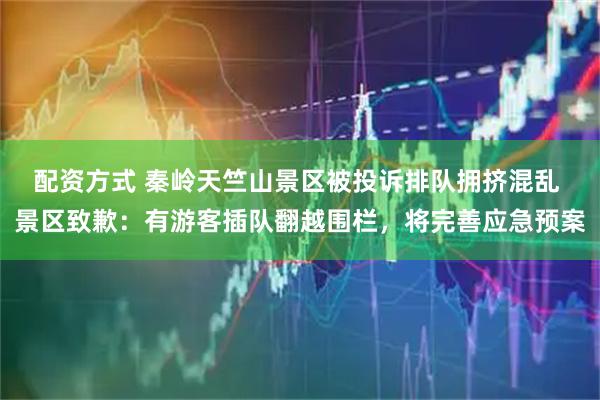 配资方式 秦岭天竺山景区被投诉排队拥挤混乱 景区致歉：有游客插队翻越围栏，将完善应急预案