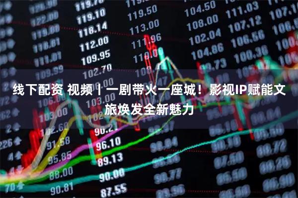 线下配资 视频丨一剧带火一座城！影视IP赋能文旅焕发全新魅力