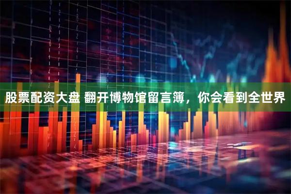股票配资大盘 翻开博物馆留言簿，你会看到全世界