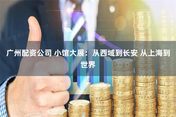 广州配资公司 小馆大展：从西域到长安 从上海到世界