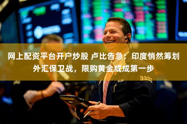 网上配资平台开户炒股 卢比告急：印度悄然筹划外汇保卫战，限购黄金或成第一步