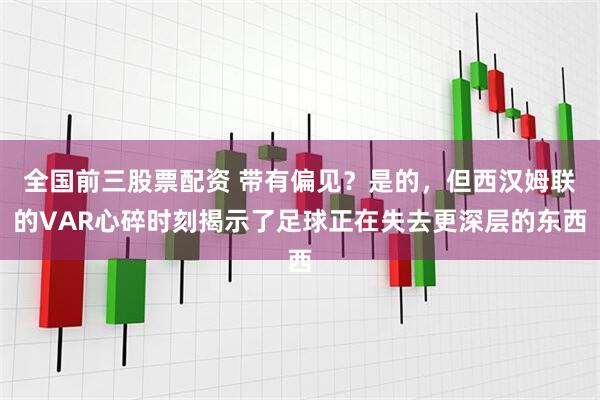 全国前三股票配资 带有偏见？是的，但西汉姆联的VAR心碎时刻揭示了足球正在失去更深层的东西