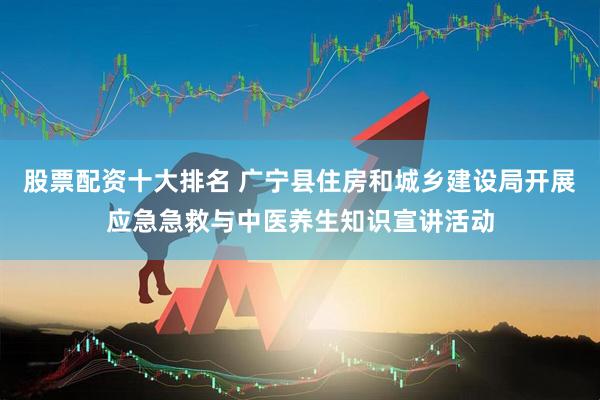 股票配资十大排名 广宁县住房和城乡建设局开展应急急救与中医养生知识宣讲活动