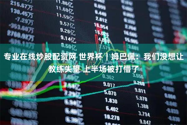 专业在线炒股配资网 世界杯｜姆巴佩：我们没想让教练失望 上半场被打懵了