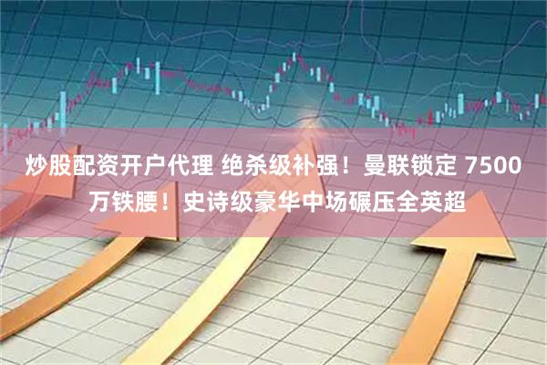 炒股配资开户代理 绝杀级补强！曼联锁定 7500 万铁腰！史诗级豪华中场碾压全英超
