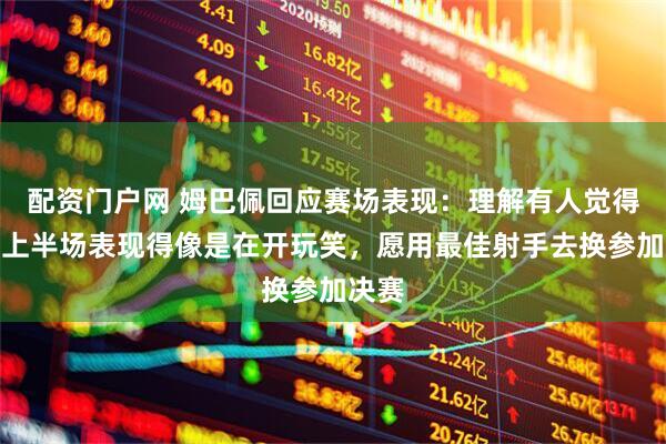 配资门户网 姆巴佩回应赛场表现：理解有人觉得我们上半场表现得像是在开玩笑，愿用最佳射手去换参加决赛