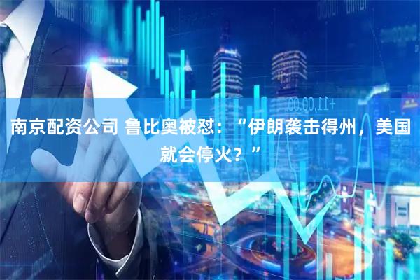 南京配资公司 鲁比奥被怼：“伊朗袭击得州，美国就会停火？”